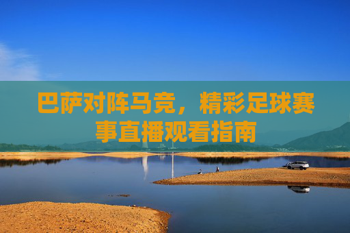 巴萨对阵马竞,精彩足球赛事直播观看指南 巴萨对阵马竞,精彩足球赛事直播观看指南