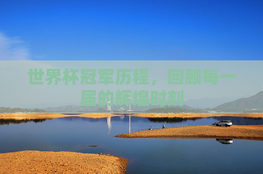 世界杯冠军历程，回顾每一届的辉煌时刻