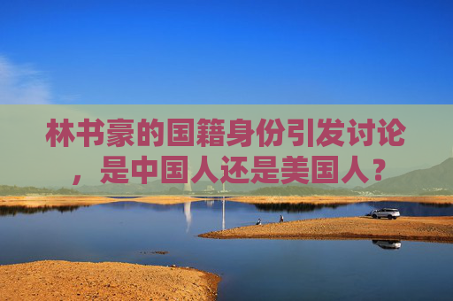 林书豪的国籍身份引发讨论，是中国人还是美国人？