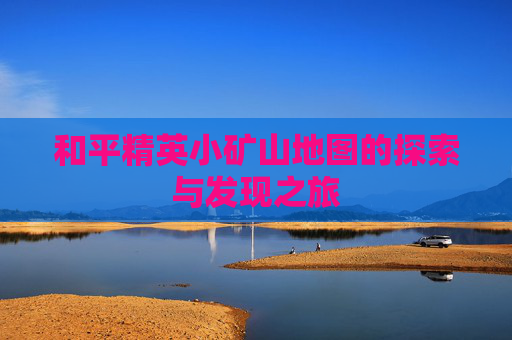 和平精英小矿山地图的探索与发现之旅