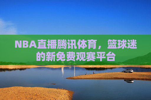 NBA直播腾讯体育，篮球迷的新免费观赛平台