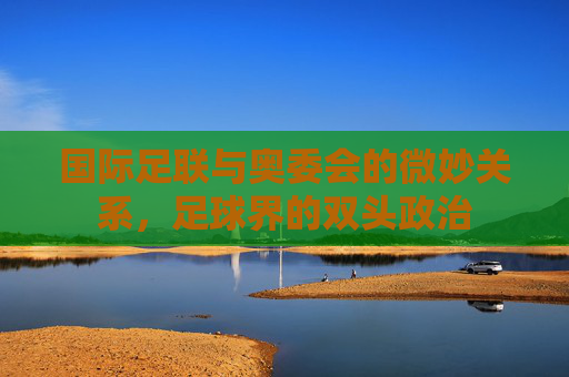 国际足联与奥委会的微妙关系，足球界的双头政治