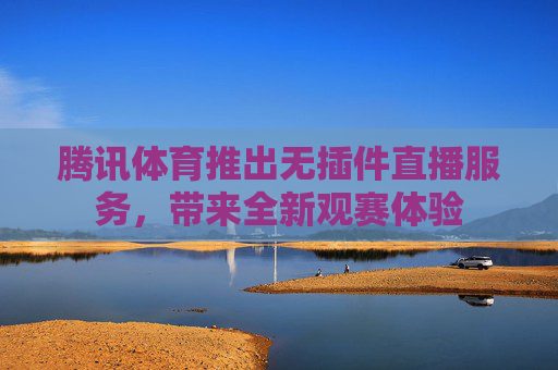 腾讯体育推出无插件直播服务，带来全新观赛体验