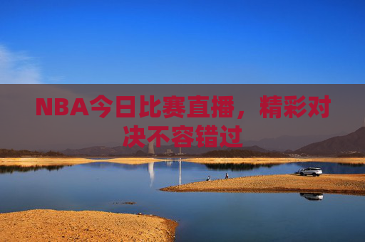 NBA今日比赛直播,精彩对决不容错过 NBA今日比赛直播,精彩对决不容错过