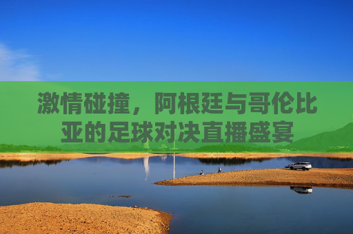 激情碰撞，阿根廷与哥伦比亚的足球对决直播盛宴