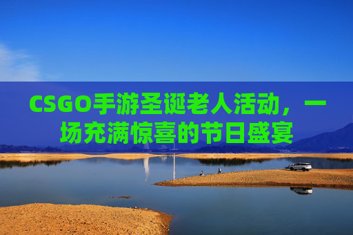 CSGO手游圣诞老人活动，一场充满惊喜的节日盛宴