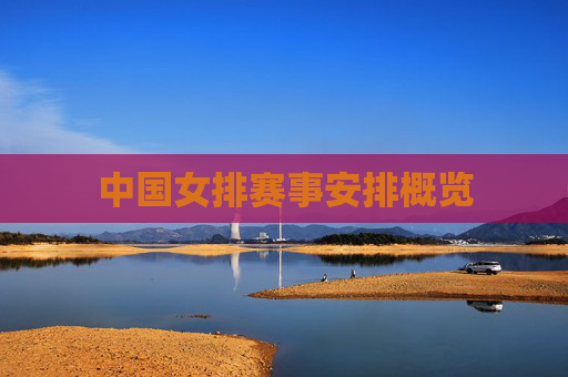 中国女排赛事安排概览