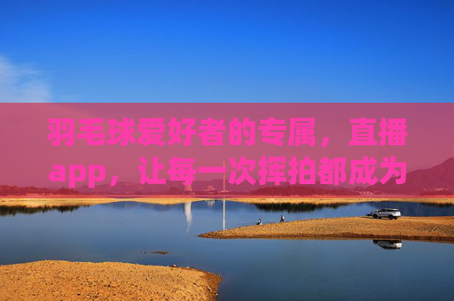 羽毛球爱好者的专属,直播app,让每一次挥拍都成为享受 羽毛球爱好者的专属,直播app,让每一次挥拍都成为享受