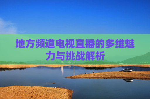 地方频道电视直播的多维魅力与挑战解析