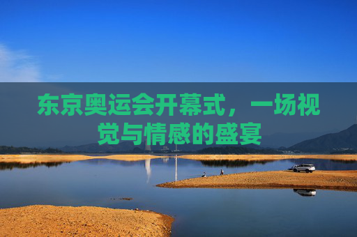 东京奥运会开幕式，一场视觉与情感的盛宴