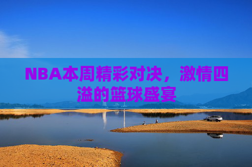 NBA本周精彩对决，激情四溢的篮球盛宴