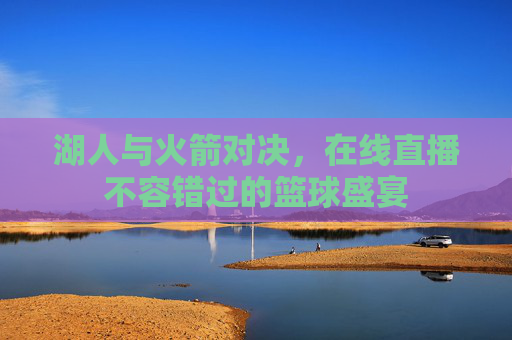 湖人与火箭对决，在线直播不容错过的篮球盛宴