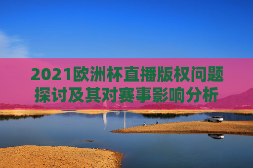 2021欧洲杯直播版权问题探讨及其对赛事影响分析