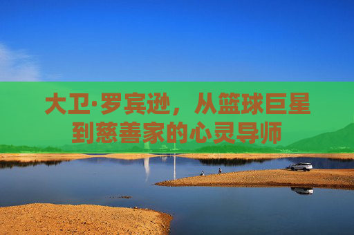 大卫·罗宾逊，从篮球巨星到慈善家的心灵导师