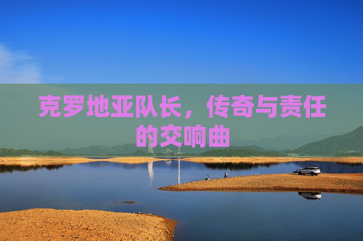 克罗地亚队长，传奇与责任的交响曲