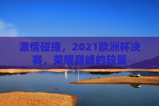 激情碰撞，2021欧洲杯决赛，荣耀巅峰的较量