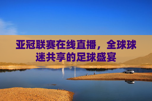 亚冠联赛在线直播，全球球迷共享的足球盛宴