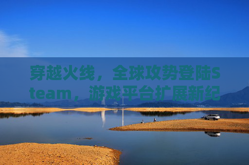 穿越火线，全球攻势登陆Steam，游戏平台扩展新纪元
