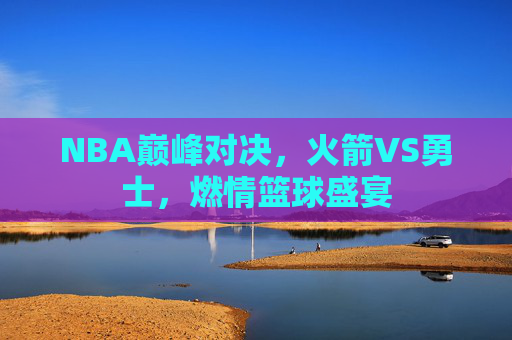 NBA巅峰对决，火箭VS勇士，燃情篮球盛宴