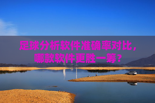 足球分析软件准确率对比，哪款软件更胜一筹？