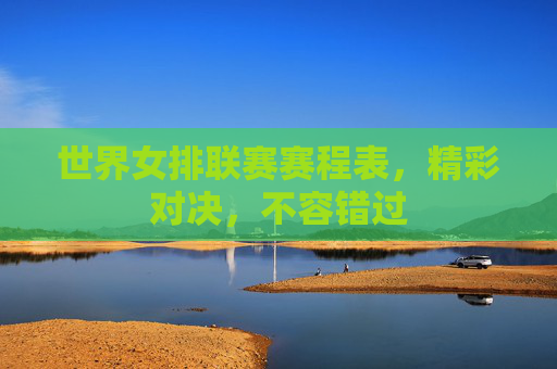 世界女排联赛赛程表，精彩对决，不容错过