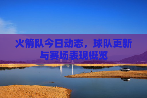 火箭队今日动态，球队更新与赛场表现概览