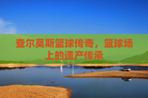 查尔莫斯篮球传奇，篮球场上的遗产传承
