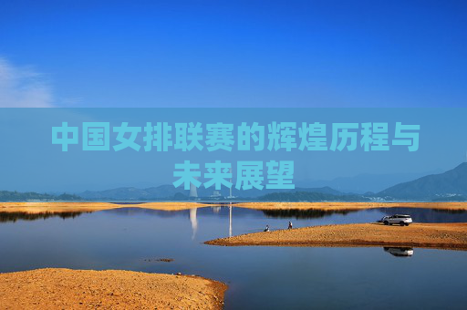 中国女排联赛的辉煌历程与未来展望
