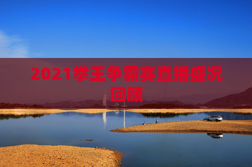 2021拳王争霸赛直播盛况回顾