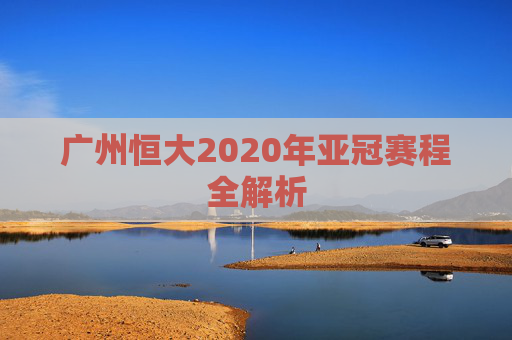 广州恒大2020年亚冠赛程全解析