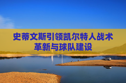 史蒂文斯引领凯尔特人战术革新与球队建设