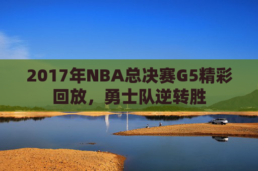 2017年NBA总决赛G5精彩回放，勇士队逆转胜