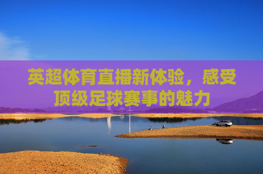 英超体育直播新体验,感受顶级足球赛事的魅力 英超体育直播新体验,感受顶级足球赛事的魅力