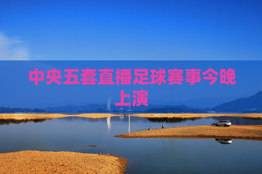 中央五套直播足球赛事今晚上演 中央五套直播足球赛事今晚上演