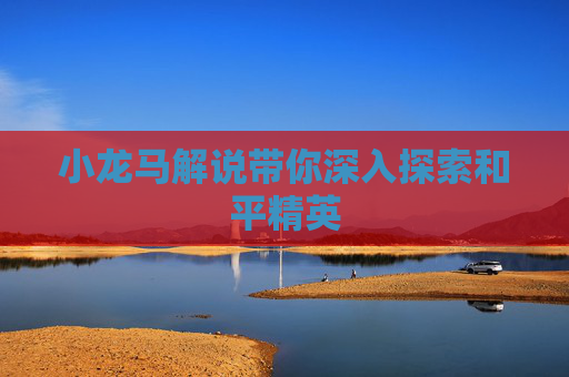小龙马解说带你深入探索和平精英