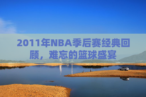 2011年NBA季后赛经典回顾，难忘的篮球盛宴