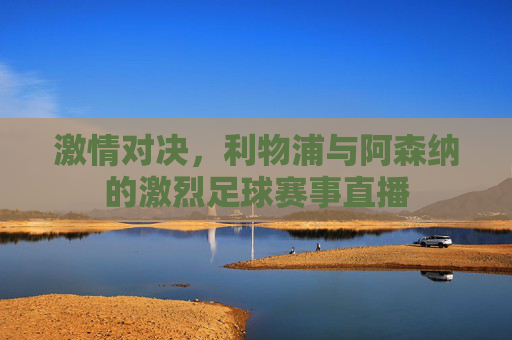 激情对决，利物浦与阿森纳的激烈足球赛事直播