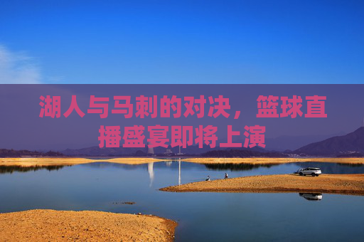 湖人与马刺的对决,篮球直播盛宴即将上演 湖人与马刺的对决,篮球直播盛宴即将上演