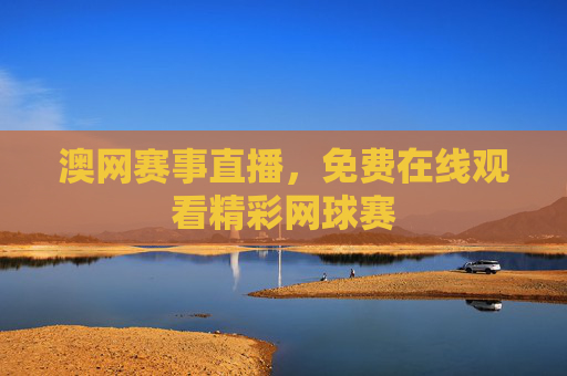 澳网赛事直播，免费在线观看精彩网球赛