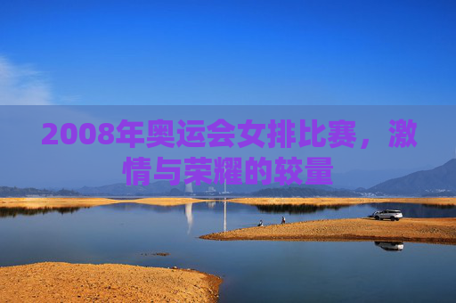 2008年奥运会女排比赛，激情与荣耀的较量