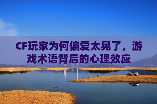 CF玩家为何偏爱太晃了，游戏术语背后的心理效应