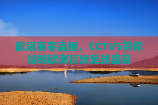 欧冠赛事直播,CCTV5带你领略欧洲顶级足球盛宴 欧冠赛事直播,CCTV5带你领略欧洲顶级足球盛宴