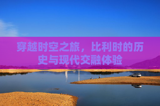 穿越时空之旅，比利时的历史与现代交融体验