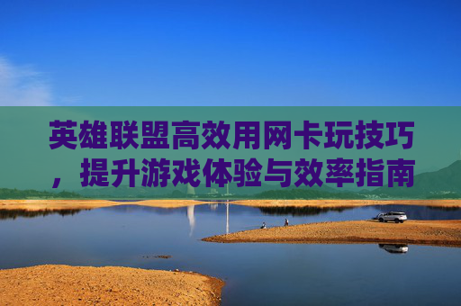 英雄联盟高效用网卡玩技巧，提升游戏体验与效率指南