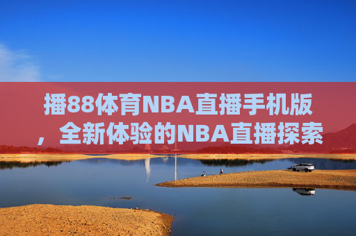 播88体育NBA直播手机版,全新体验的NBA直播探索 播88体育NBA直播手机版,全新体验的NBA直播探索
