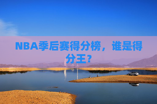 NBA季后赛得分榜，谁是得分王？
