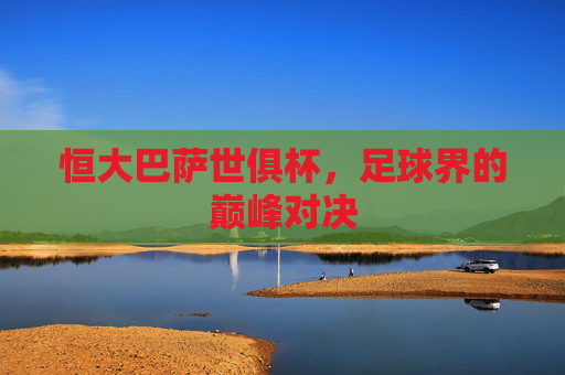 恒大巴萨世俱杯，足球界的巅峰对决