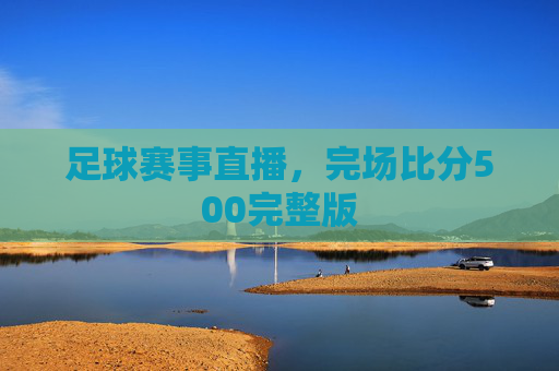 足球赛事直播，完场比分500完整版
