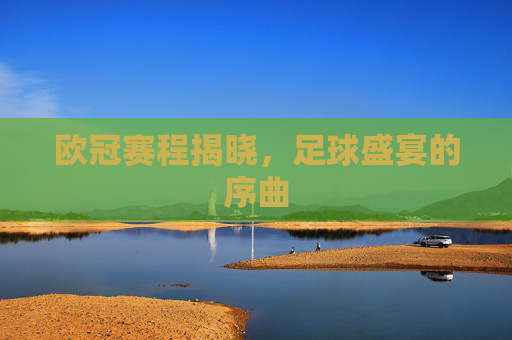 欧冠赛程揭晓，足球盛宴的序曲