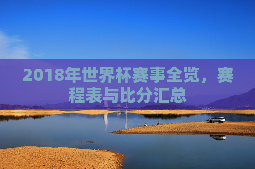 2018年世界杯赛事全览,赛程表与比分汇总 2018年世界杯赛事全览,赛程表与比分汇总